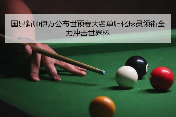 国足新帅伊万公布世预赛大名单归化球员领衔全力冲击世界杯
